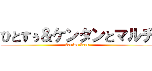 ひとすぅ＆ケンタンとマルチ (Coming Soon)