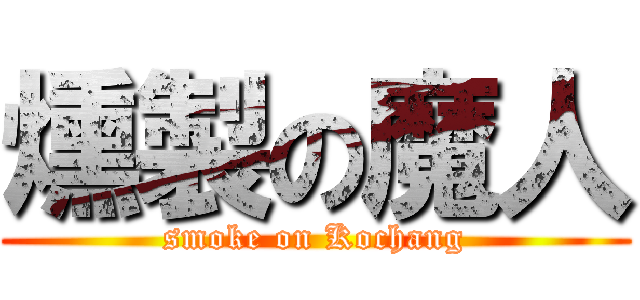 燻製の魔人 (smoke on Kochang)