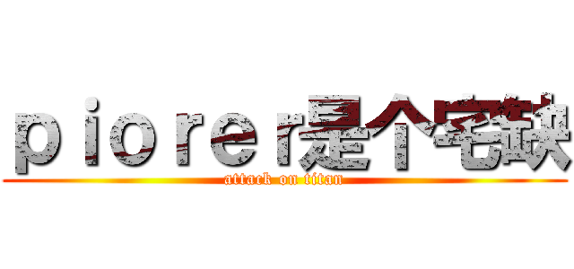 ｐｉｏｒｅｒ是个宅缺 (attack on titan)