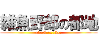 雑魚野郎の都地 (attack on titan)