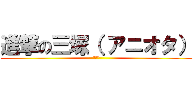 進撃の三塚（ アニオタ） (ど変態)