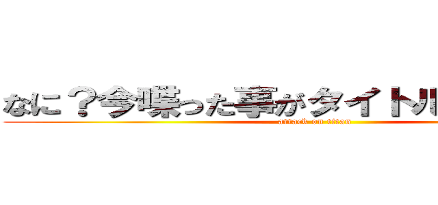 なに？今喋った事がタイトルになるって？ (attack on titan)