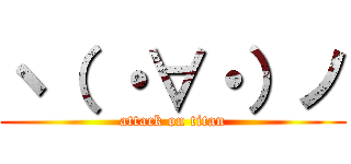ヽ（ ・∀・）ノ (attack on titan)