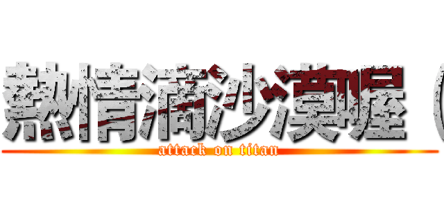 熱情滴沙漠喔（ (attack on titan)