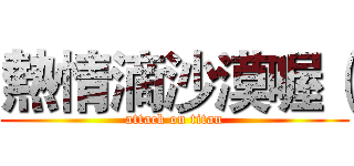 熱情滴沙漠喔（ (attack on titan)