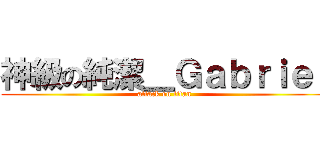 神級の純潔＿Ｇａｂｒｉｅｌ (attack on titan)