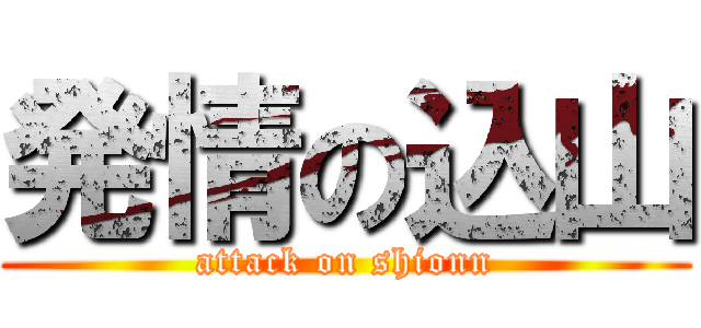 発情の込山 (attack on shionn)