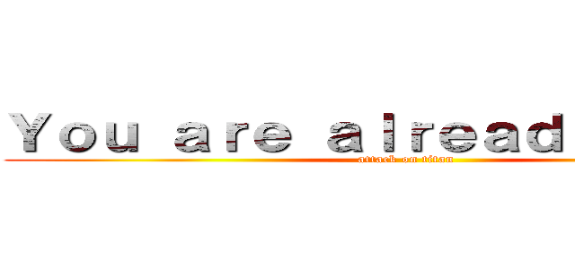 Ｙｏｕ ａｒｅ ａｌｒｅａｄｙ ｄｅａｄ (attack on titan)