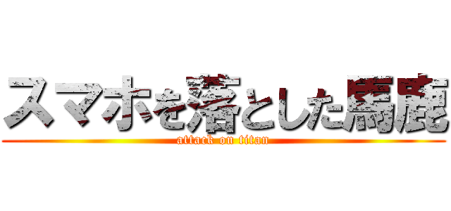 スマホを落とした馬鹿 (attack on titan)