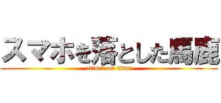 スマホを落とした馬鹿 (attack on titan)