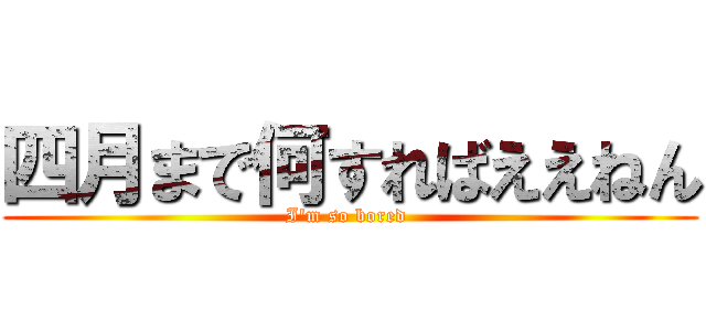 四月まで何すればええねん (I'm so bored )