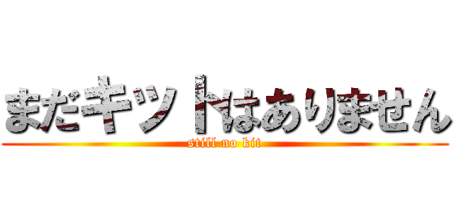 まだキットはありません (still no kit)