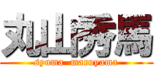 丸山秀馬 (syuma  maruyama)