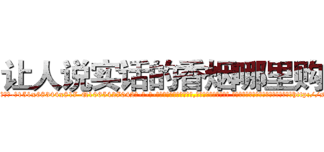 让人说实话的香烟哪里购买 (让人说实话的香烟哪里购买【电-话151x68344x817-Q1065427042元-吉-药-业】我们做的是长期生意,靠的是老客户长期支持 让人说实话的香烟哪里购买在发表了一篇http://sngk.net/X3pJn4

参考消息网我们做的是长期生意,靠的是老客户长期支持也许我们早该意识到，就连鲍勃·霍斯金斯（金球奖戏剧类电影男主角 
)