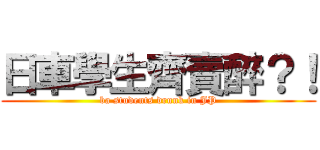 日車學生齊賣醉？！ (ba students drunk in JP)