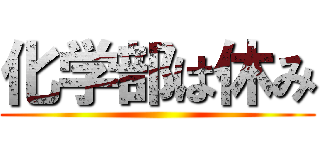 化学部は休み ()