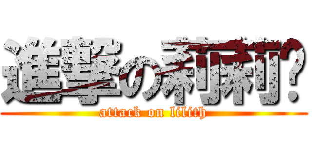 進撃の莉莉酱 (attack on lilith)