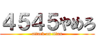 ４５４５やめろ (attack on titan)