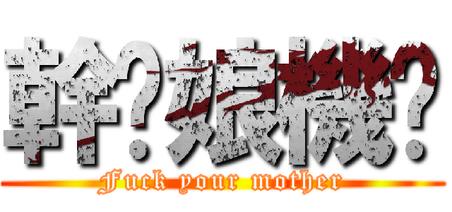 幹你娘機掰 (Fuck your mother)