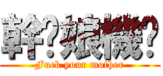 幹你娘機掰 (Fuck your mother)