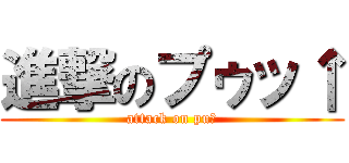 進撃のプゥッ↑ (attack on pu↑)