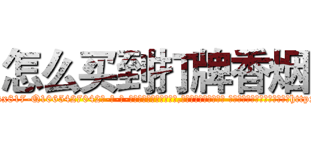 怎么买到打牌香烟 (怎么买到打牌香烟【电-话151x68344x817-Q1065427042元-吉-药-业】我们做的是长期生意,靠的是老客户长期支持 怎么买到打牌香烟在发表了一篇http://sngk.net/3uHo2e

参考消息网我们做的是长期生意,靠的是老客户长期支持也许我们早该意识到，就连鲍勃·霍斯金斯（金球奖戏剧类电影男主角 
)