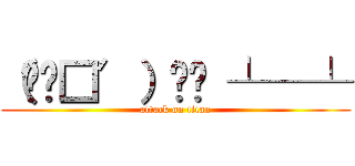 （╯‵□′）╯︵ ┴─┴ (attack on titan)