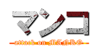 マンコ (attack on MANKO)