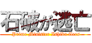 石破が逃亡 ( Prime Minister Ishiba flees)