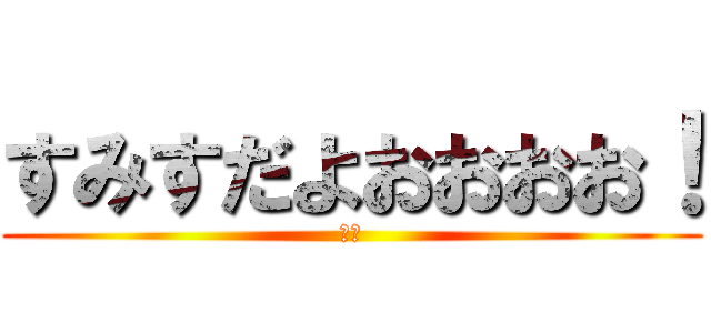 すみすだよおおおお！ (暇人)