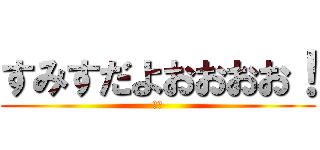 すみすだよおおおお！ (暇人)