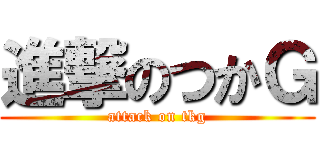 進撃のつかＧ (attack on tkg)