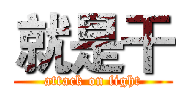 就是干 (attack on fight)