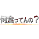 何食ってんの？ (nanikuttennno?)