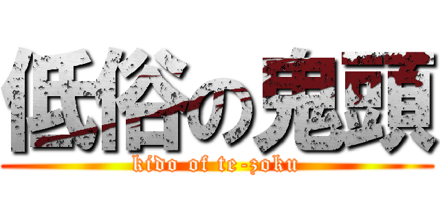 低俗の鬼頭 (kido of te-zoku)