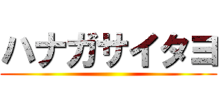 ハナガサイタヨ ()