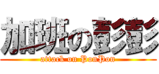 加班の彭彭 (attack on PonPon)