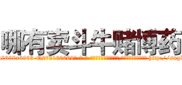 哪有卖斗牛赌博药 (哪有卖斗牛赌博药【电-186x2687x6963-Q278180069元-吉-药-业】我们做的是长期生意,靠的是老客户长期支持 http://sngk.net/cJfpPm
)