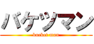 バケツマン (bucket man)