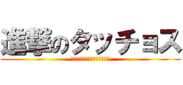 進撃のタッチョス (もぉしらん！ギロタンだけん、)