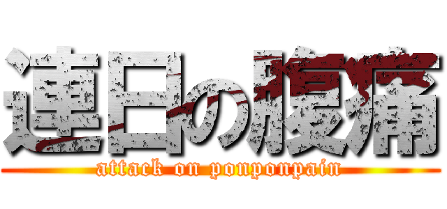 連日の腹痛 (attack on ponponpain)