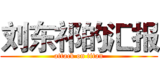 刘东祁的汇报 (attack on titan)