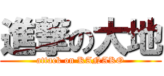 進撃の大地 (attack on KANAKO)