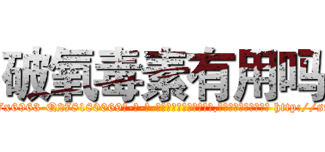 破氧毒素有用吗 (破氧毒素有用吗【电-186x2687x6963-Q278180069元-吉-药-业】我们做的是长期生意,靠的是老客户长期支持 http://sngk.net/3ZR7wX
)