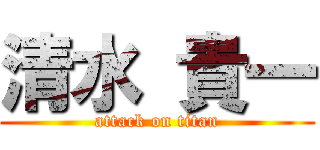清水 貴一 (attack on titan)