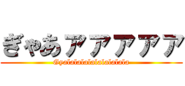 ぎゃあァァァァァ (Gyalalalalalalalalala)