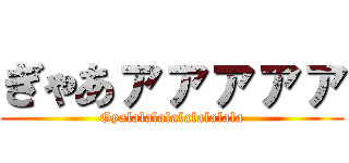 ぎゃあァァァァァ (Gyalalalalalalalalala)