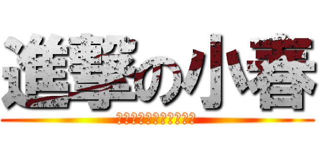 進撃の小春 (お誕生日おめでとう！！)
