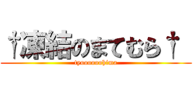 †凍結のまてむら†  (tyoooooohima)