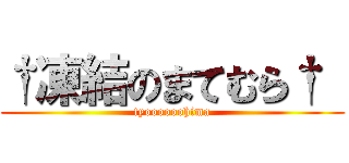 †凍結のまてむら†  (tyoooooohima)